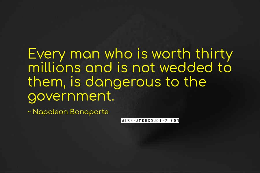 Napoleon Bonaparte Quotes: Every man who is worth thirty millions and is not wedded to them, is dangerous to the government.