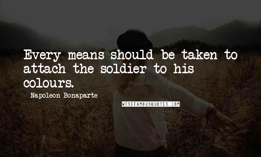 Napoleon Bonaparte Quotes: Every means should be taken to attach the soldier to his colours.