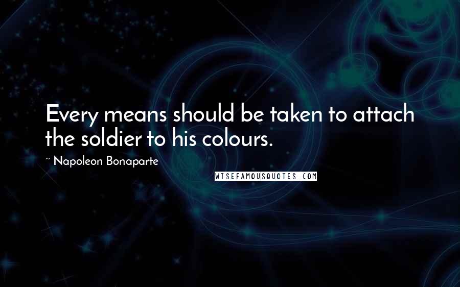 Napoleon Bonaparte Quotes: Every means should be taken to attach the soldier to his colours.