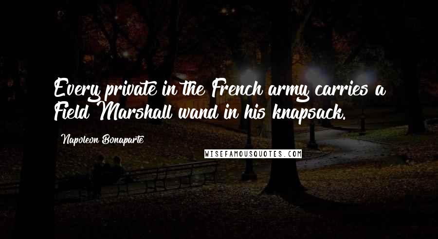 Napoleon Bonaparte Quotes: Every private in the French army carries a Field Marshall wand in his knapsack.