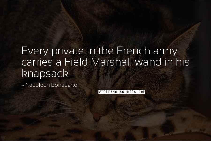 Napoleon Bonaparte Quotes: Every private in the French army carries a Field Marshall wand in his knapsack.