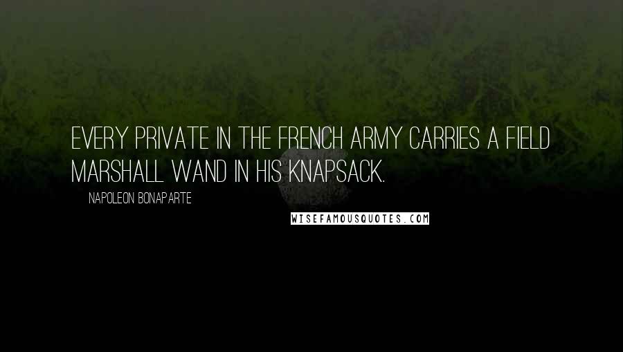 Napoleon Bonaparte Quotes: Every private in the French army carries a Field Marshall wand in his knapsack.