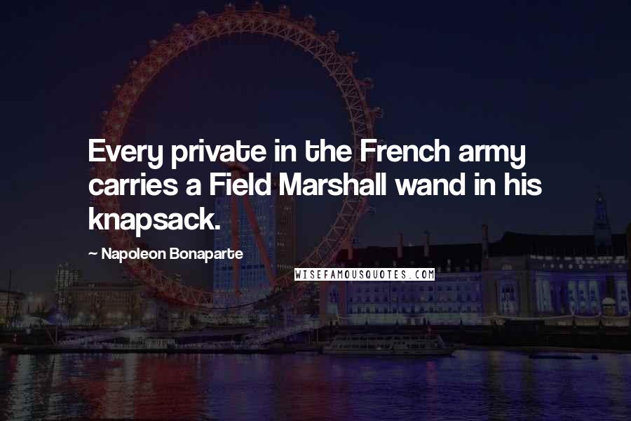 Napoleon Bonaparte Quotes: Every private in the French army carries a Field Marshall wand in his knapsack.