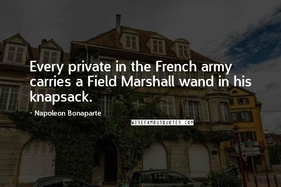 Napoleon Bonaparte Quotes: Every private in the French army carries a Field Marshall wand in his knapsack.