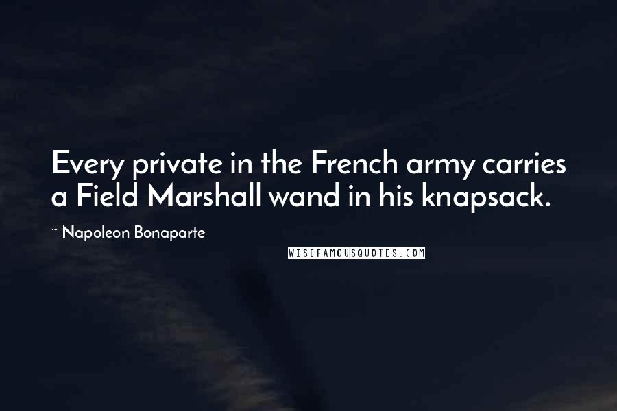 Napoleon Bonaparte Quotes: Every private in the French army carries a Field Marshall wand in his knapsack.