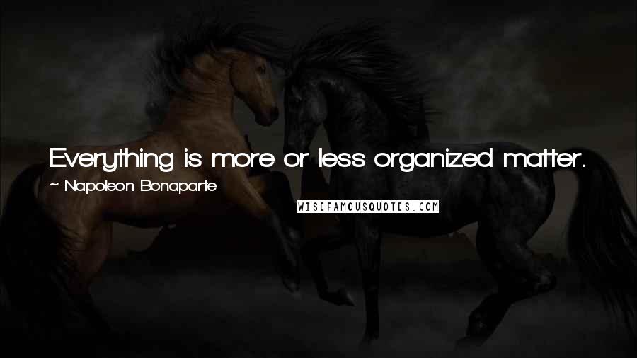 Napoleon Bonaparte Quotes: Everything is more or less organized matter. To think so is against religion, but I think so just the same.