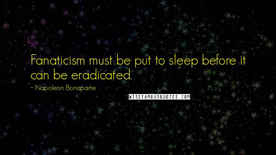 Napoleon Bonaparte Quotes: Fanaticism must be put to sleep before it can be eradicated.