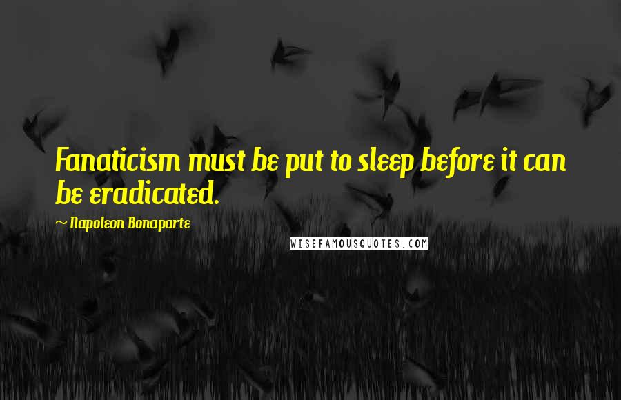 Napoleon Bonaparte Quotes: Fanaticism must be put to sleep before it can be eradicated.