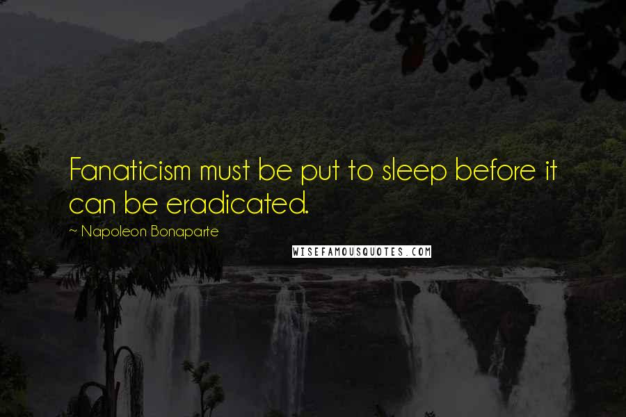 Napoleon Bonaparte Quotes: Fanaticism must be put to sleep before it can be eradicated.