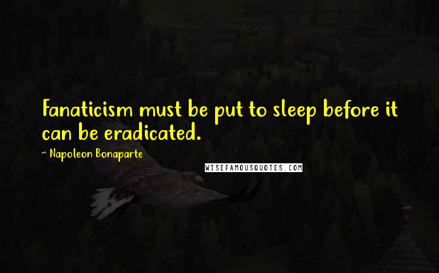 Napoleon Bonaparte Quotes: Fanaticism must be put to sleep before it can be eradicated.