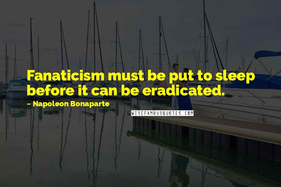 Napoleon Bonaparte Quotes: Fanaticism must be put to sleep before it can be eradicated.