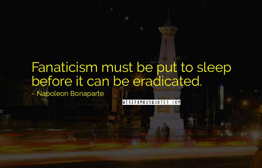 Napoleon Bonaparte Quotes: Fanaticism must be put to sleep before it can be eradicated.