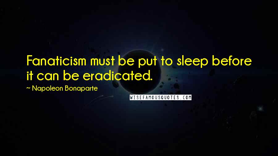 Napoleon Bonaparte Quotes: Fanaticism must be put to sleep before it can be eradicated.