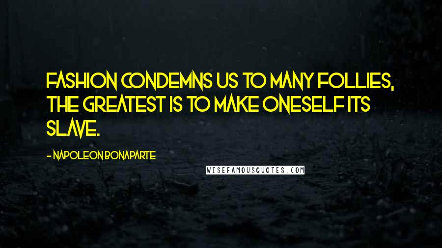 Napoleon Bonaparte Quotes: Fashion condemns us to many follies, the greatest is to make oneself its slave.