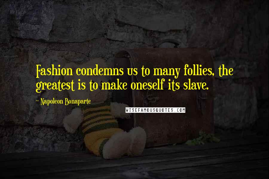 Napoleon Bonaparte Quotes: Fashion condemns us to many follies, the greatest is to make oneself its slave.