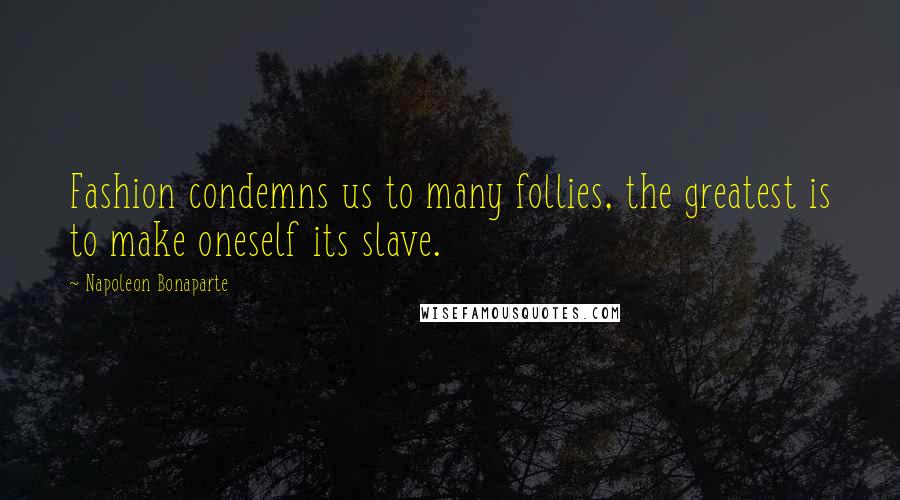 Napoleon Bonaparte Quotes: Fashion condemns us to many follies, the greatest is to make oneself its slave.