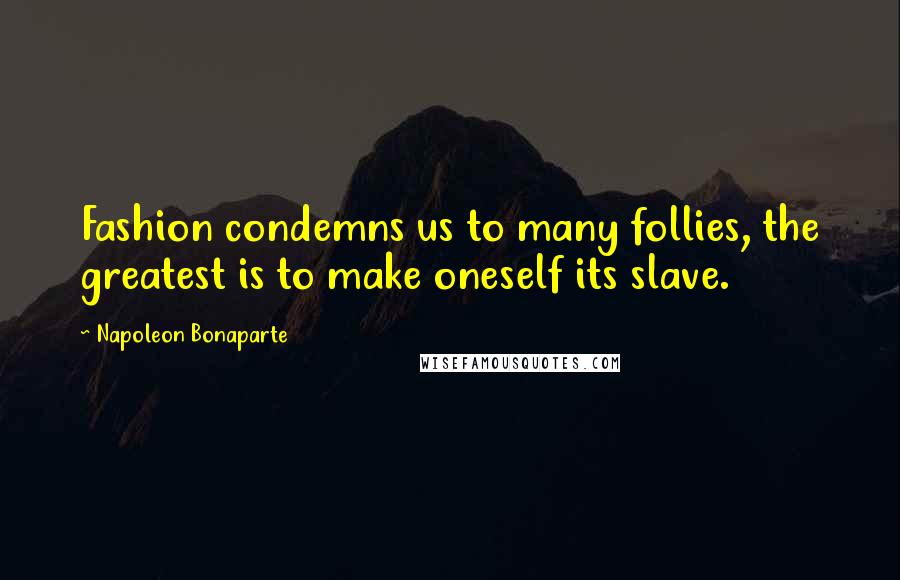 Napoleon Bonaparte Quotes: Fashion condemns us to many follies, the greatest is to make oneself its slave.