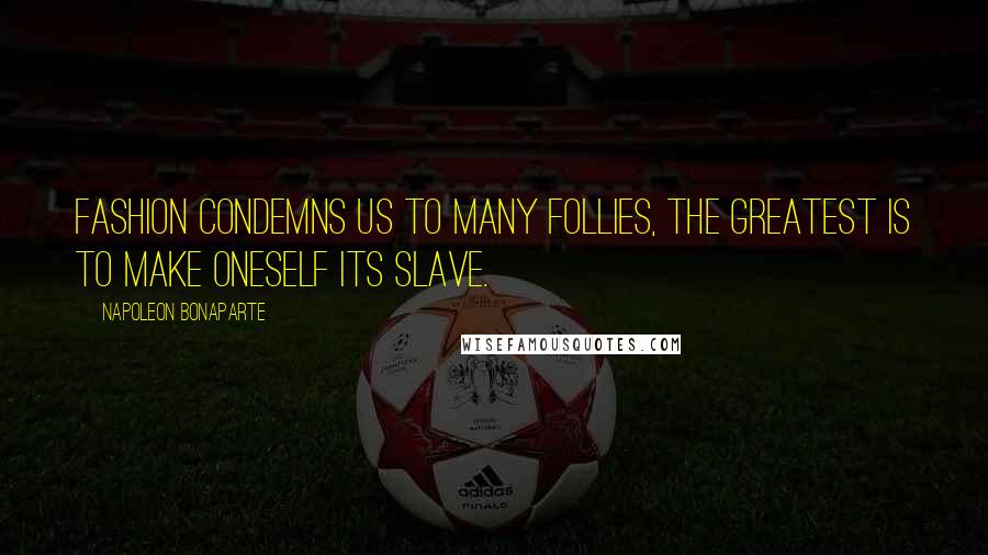 Napoleon Bonaparte Quotes: Fashion condemns us to many follies, the greatest is to make oneself its slave.