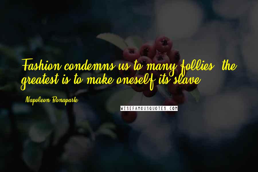 Napoleon Bonaparte Quotes: Fashion condemns us to many follies, the greatest is to make oneself its slave.