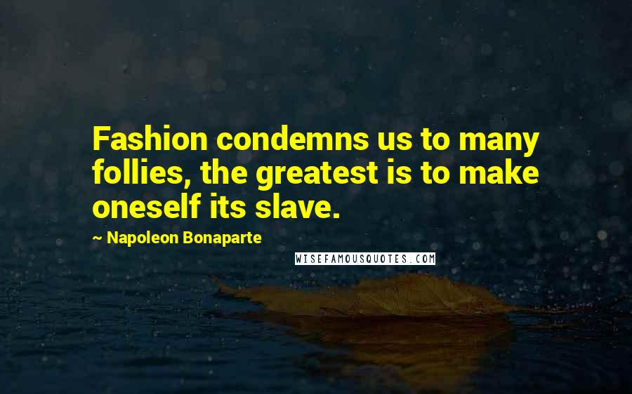 Napoleon Bonaparte Quotes: Fashion condemns us to many follies, the greatest is to make oneself its slave.