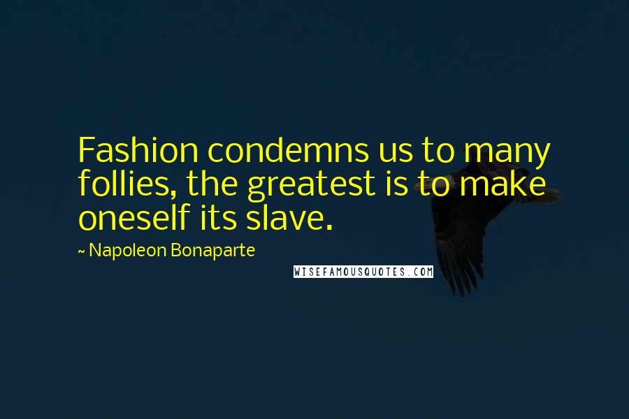 Napoleon Bonaparte Quotes: Fashion condemns us to many follies, the greatest is to make oneself its slave.