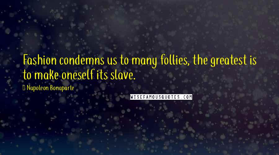 Napoleon Bonaparte Quotes: Fashion condemns us to many follies, the greatest is to make oneself its slave.