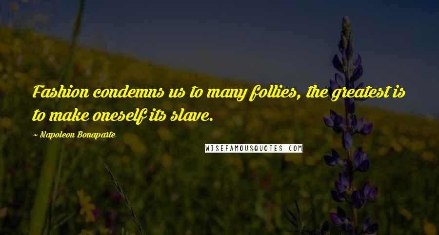 Napoleon Bonaparte Quotes: Fashion condemns us to many follies, the greatest is to make oneself its slave.