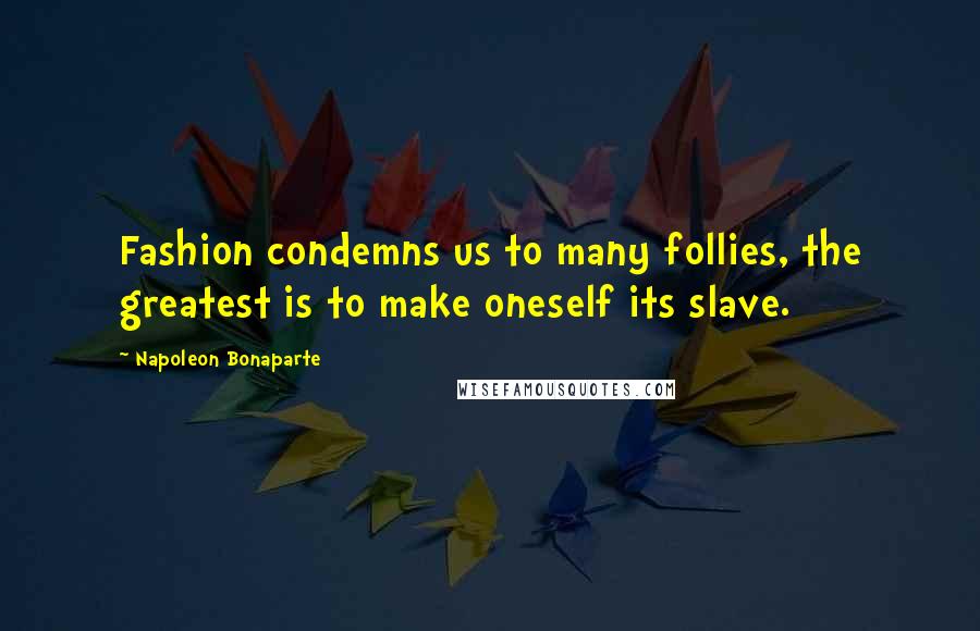 Napoleon Bonaparte Quotes: Fashion condemns us to many follies, the greatest is to make oneself its slave.