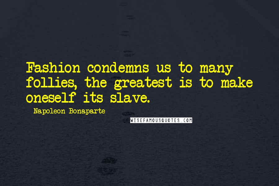Napoleon Bonaparte Quotes: Fashion condemns us to many follies, the greatest is to make oneself its slave.