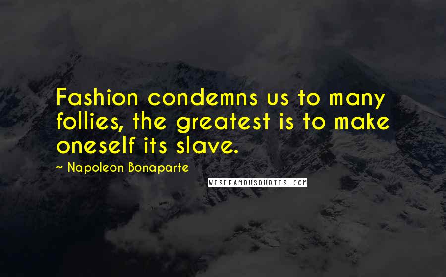 Napoleon Bonaparte Quotes: Fashion condemns us to many follies, the greatest is to make oneself its slave.