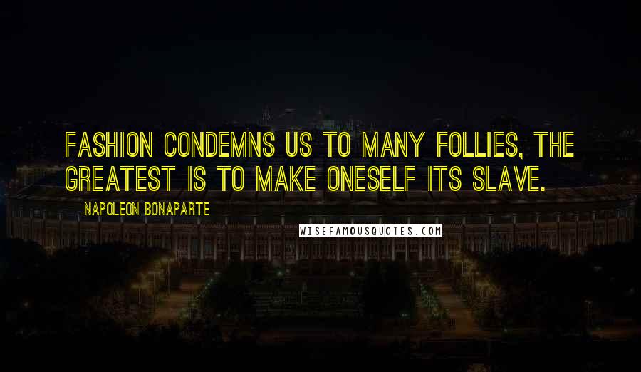 Napoleon Bonaparte Quotes: Fashion condemns us to many follies, the greatest is to make oneself its slave.