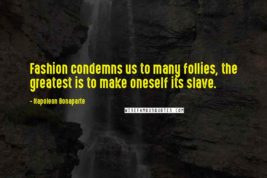 Napoleon Bonaparte Quotes: Fashion condemns us to many follies, the greatest is to make oneself its slave.