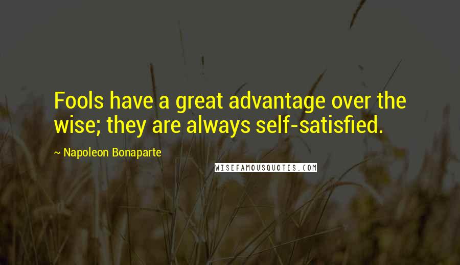 Napoleon Bonaparte Quotes: Fools have a great advantage over the wise; they are always self-satisfied.