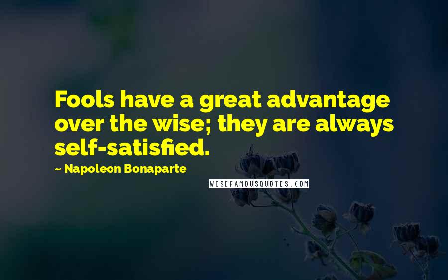 Napoleon Bonaparte Quotes: Fools have a great advantage over the wise; they are always self-satisfied.