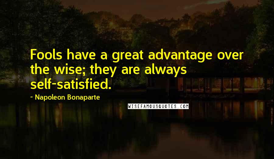 Napoleon Bonaparte Quotes: Fools have a great advantage over the wise; they are always self-satisfied.