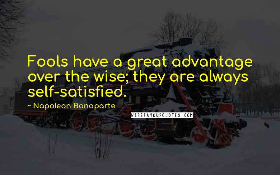 Napoleon Bonaparte Quotes: Fools have a great advantage over the wise; they are always self-satisfied.