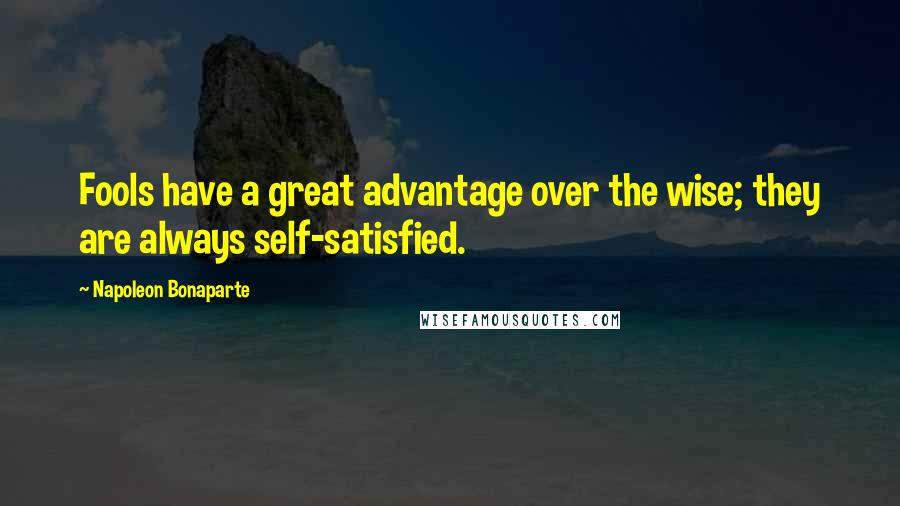 Napoleon Bonaparte Quotes: Fools have a great advantage over the wise; they are always self-satisfied.