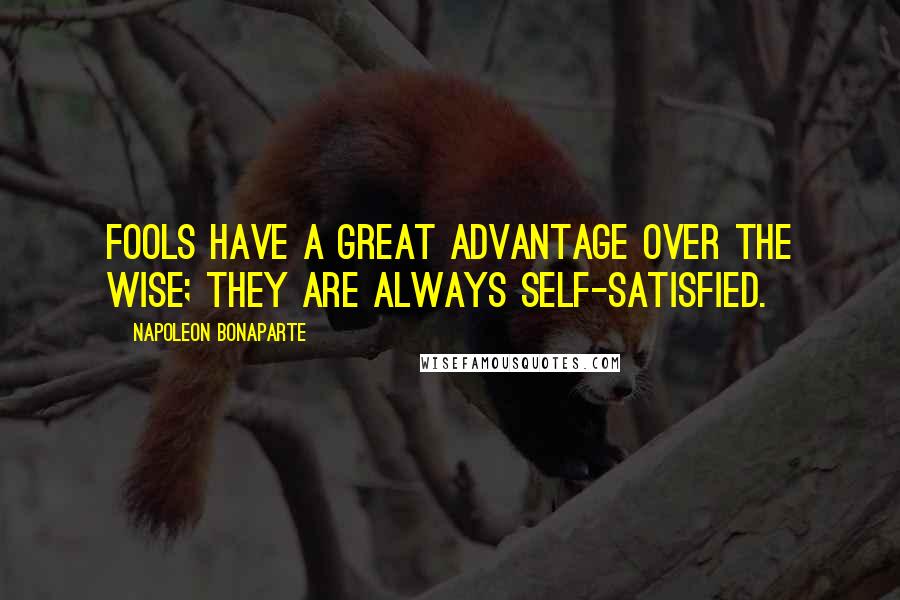 Napoleon Bonaparte Quotes: Fools have a great advantage over the wise; they are always self-satisfied.