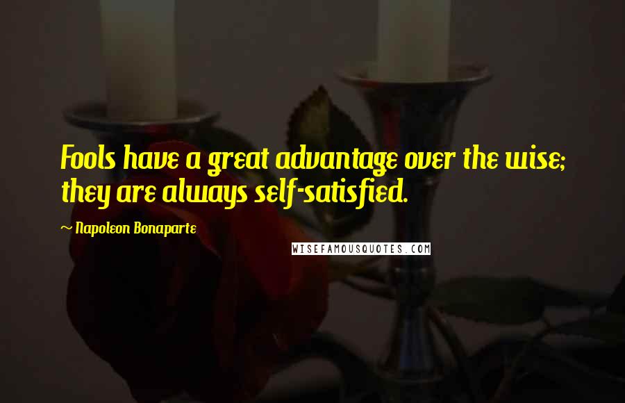 Napoleon Bonaparte Quotes: Fools have a great advantage over the wise; they are always self-satisfied.