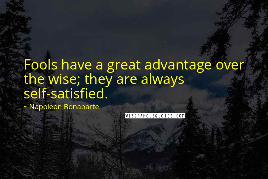 Napoleon Bonaparte Quotes: Fools have a great advantage over the wise; they are always self-satisfied.