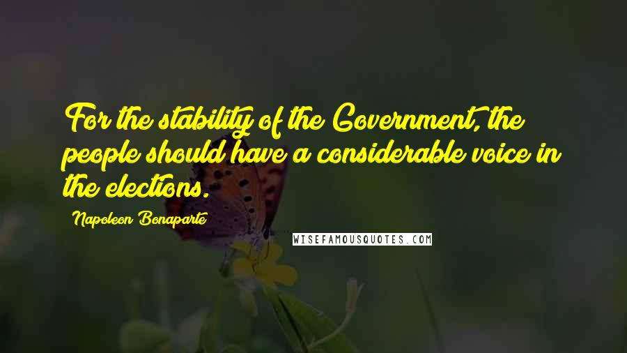 Napoleon Bonaparte Quotes: For the stability of the Government, the people should have a considerable voice in the elections.