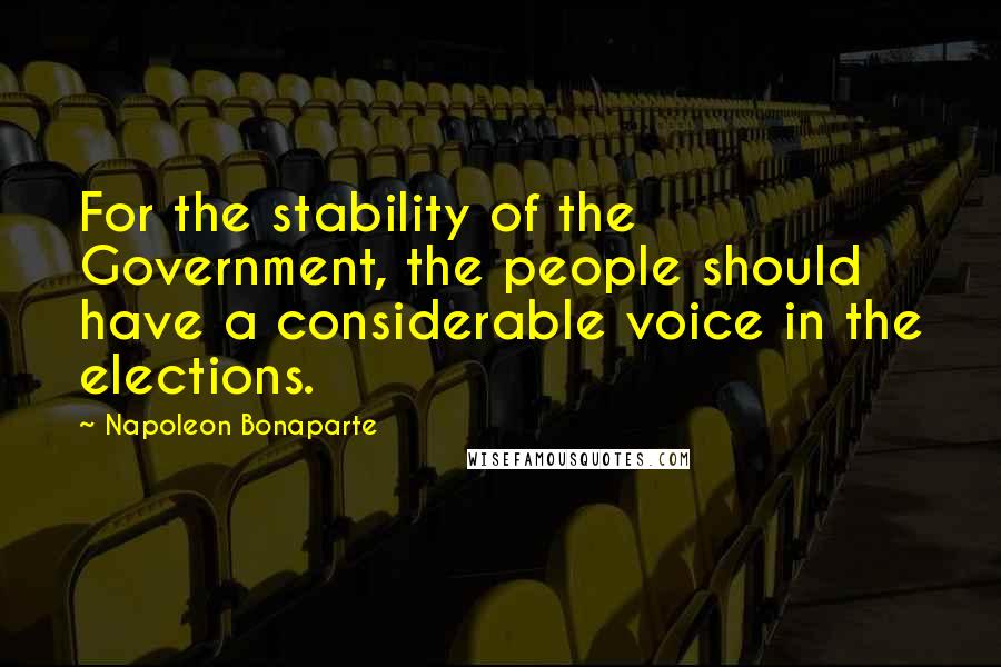 Napoleon Bonaparte Quotes: For the stability of the Government, the people should have a considerable voice in the elections.