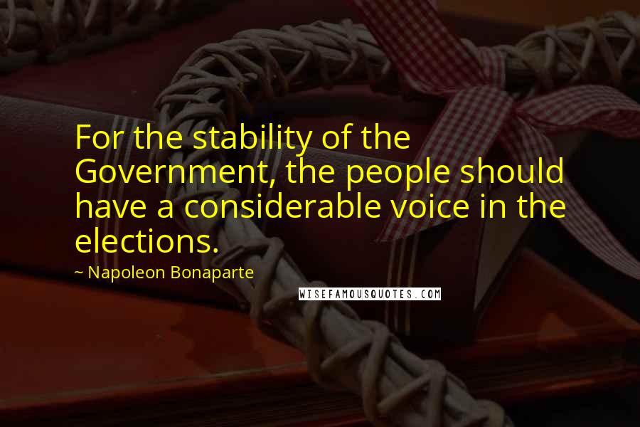 Napoleon Bonaparte Quotes: For the stability of the Government, the people should have a considerable voice in the elections.