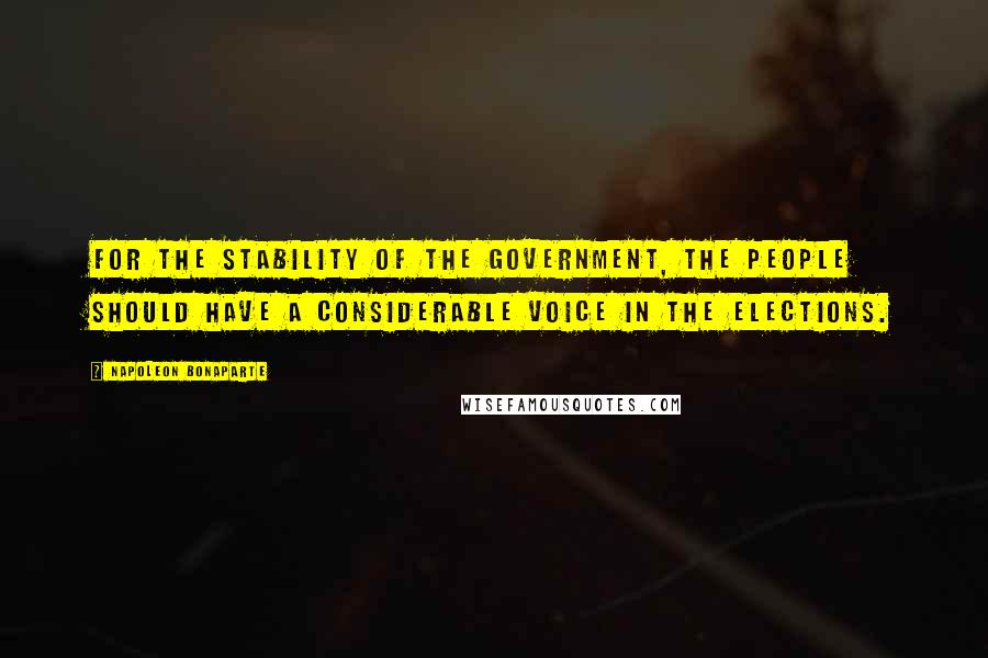 Napoleon Bonaparte Quotes: For the stability of the Government, the people should have a considerable voice in the elections.