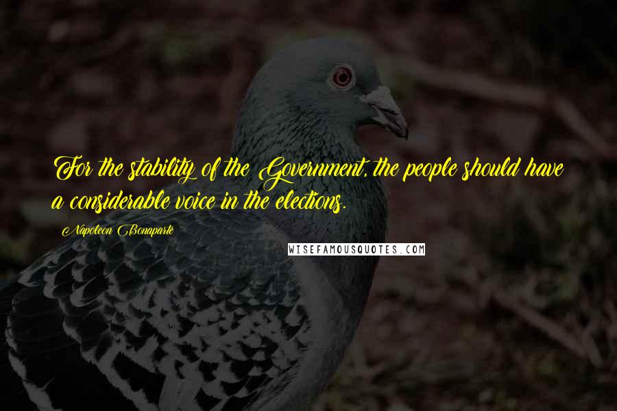 Napoleon Bonaparte Quotes: For the stability of the Government, the people should have a considerable voice in the elections.