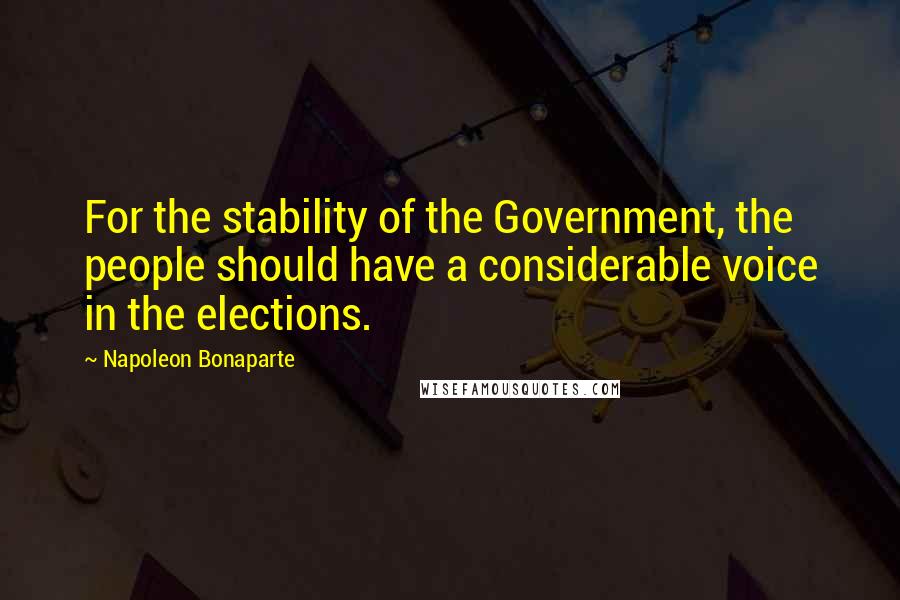 Napoleon Bonaparte Quotes: For the stability of the Government, the people should have a considerable voice in the elections.