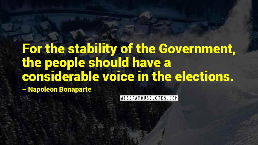 Napoleon Bonaparte Quotes: For the stability of the Government, the people should have a considerable voice in the elections.