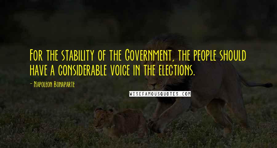 Napoleon Bonaparte Quotes: For the stability of the Government, the people should have a considerable voice in the elections.