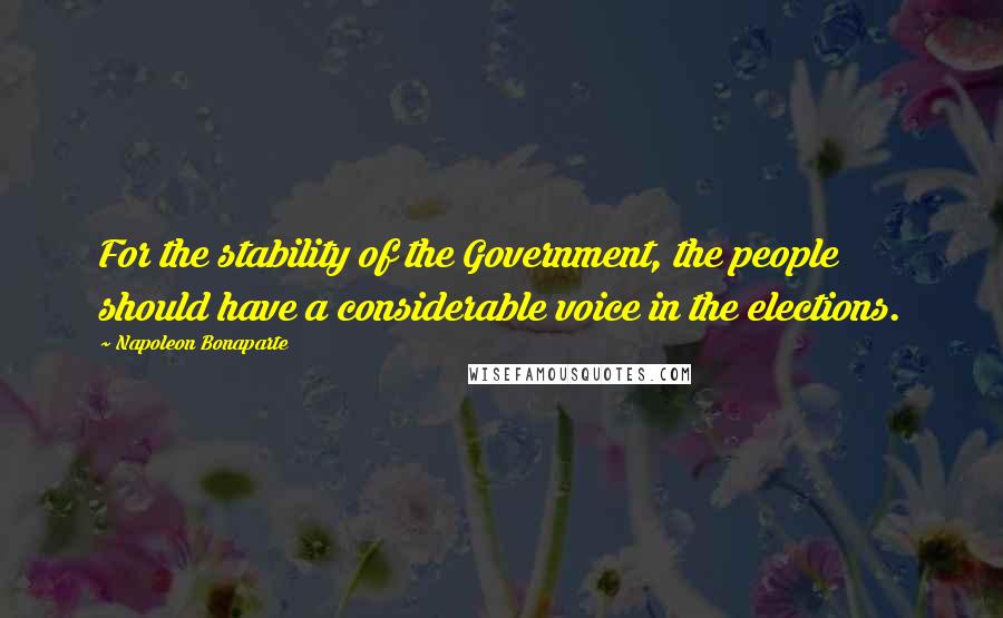 Napoleon Bonaparte Quotes: For the stability of the Government, the people should have a considerable voice in the elections.