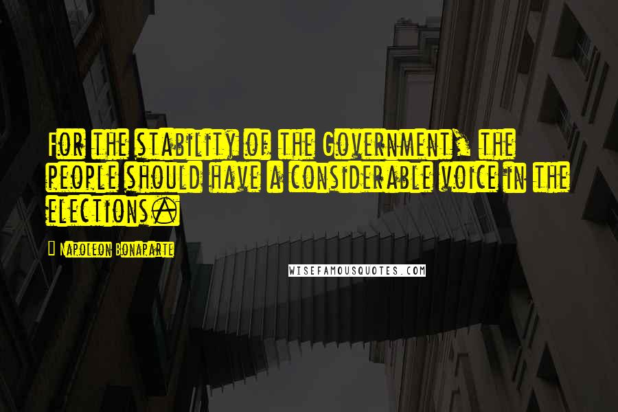 Napoleon Bonaparte Quotes: For the stability of the Government, the people should have a considerable voice in the elections.